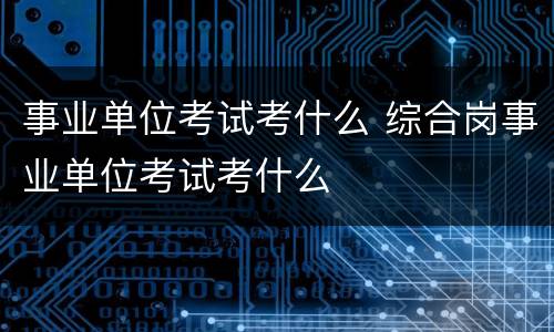 事业单位考试考什么 综合岗事业单位考试考什么