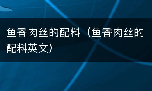鱼香肉丝的配料（鱼香肉丝的配料英文）