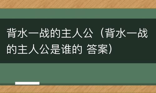 背水一战的主人公（背水一战的主人公是谁的 答案）