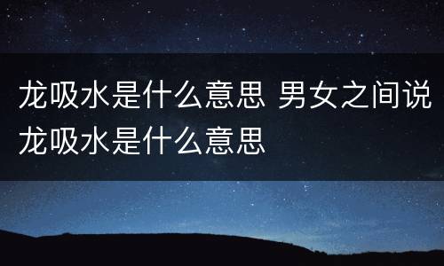 龙吸水是什么意思 男女之间说龙吸水是什么意思