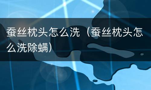 蚕丝枕头怎么洗（蚕丝枕头怎么洗除螨）