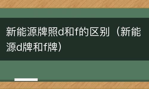 新能源牌照d和f的区别（新能源d牌和f牌）