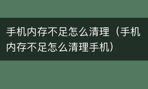 手机内存不足怎么清理（手机内存不足怎么清理手机）