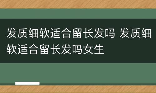 发质细软适合留长发吗 发质细软适合留长发吗女生