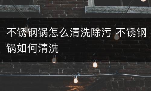 不锈钢锅怎么清洗除污 不锈钢锅如何清洗