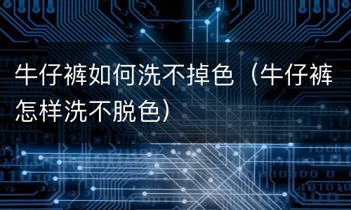 牛仔裤如何洗不掉色（牛仔裤怎样洗不脱色）