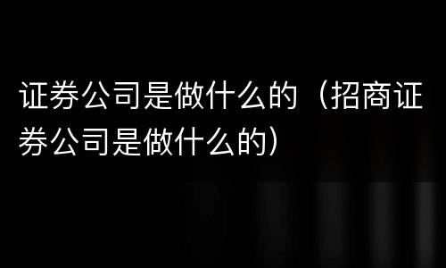 证券公司是做什么的（招商证券公司是做什么的）