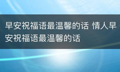 早安祝福语最温馨的话 情人早安祝福语最温馨的话