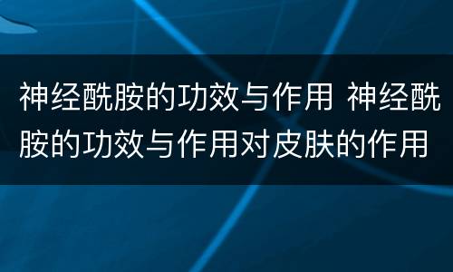 神经酰胺的功效与作用 神经酰胺的功效与作用对皮肤的作用