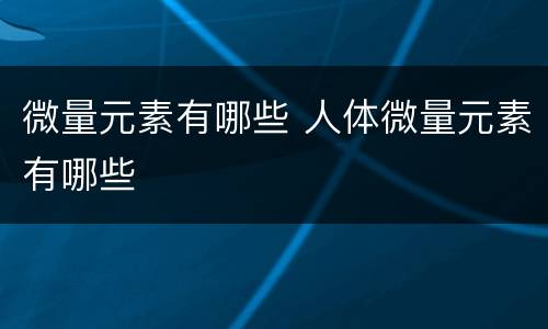 微量元素有哪些 人体微量元素有哪些