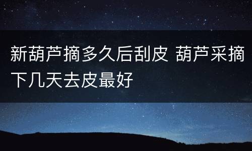 新葫芦摘多久后刮皮 葫芦采摘下几天去皮最好