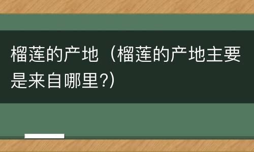 榴莲的产地（榴莲的产地主要是来自哪里?）