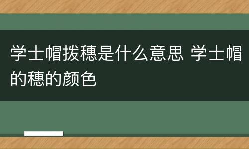 学士帽拨穗是什么意思 学士帽的穗的颜色