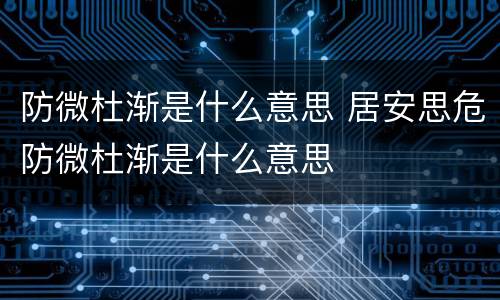 防微杜渐是什么意思 居安思危防微杜渐是什么意思