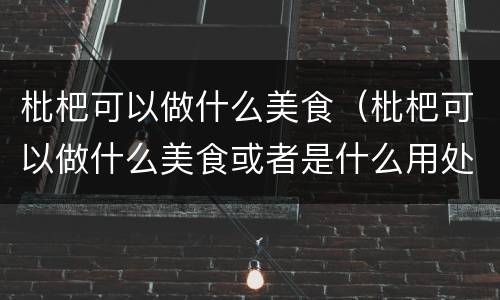 枇杷可以做什么美食（枇杷可以做什么美食或者是什么用处）