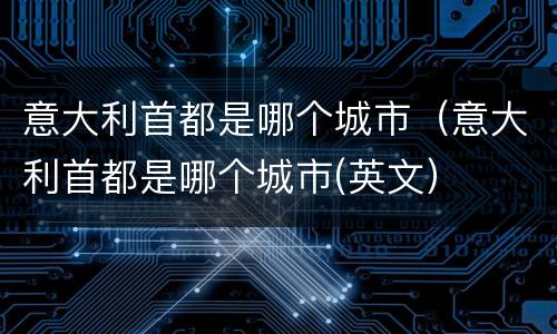 意大利首都是哪个城市（意大利首都是哪个城市(英文）