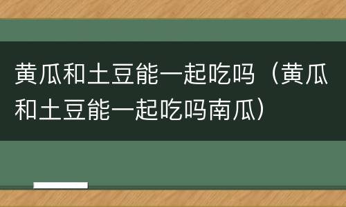 黄瓜和土豆能一起吃吗（黄瓜和土豆能一起吃吗南瓜）