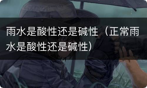 雨水是酸性还是碱性（正常雨水是酸性还是碱性）
