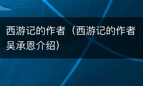 西游记的作者（西游记的作者吴承恩介绍）