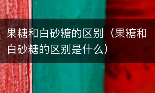 果糖和白砂糖的区别（果糖和白砂糖的区别是什么）