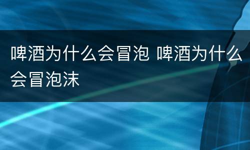 啤酒为什么会冒泡 啤酒为什么会冒泡沫