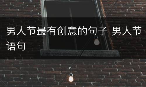 男人节最有创意的句子 男人节语句