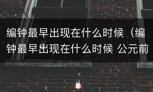 编钟最早出现在什么时候（编钟最早出现在什么时候 公元前）