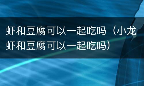 虾和豆腐可以一起吃吗（小龙虾和豆腐可以一起吃吗）