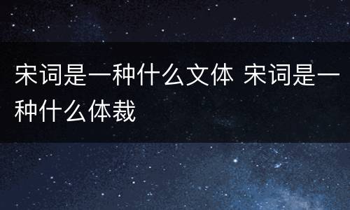 宋词是一种什么文体 宋词是一种什么体裁