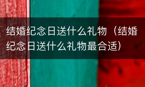 结婚纪念日送什么礼物（结婚纪念日送什么礼物最合适）