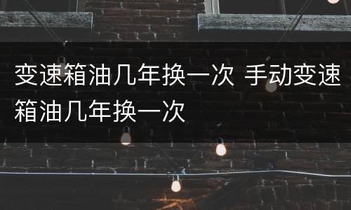 变速箱油几年换一次 手动变速箱油几年换一次