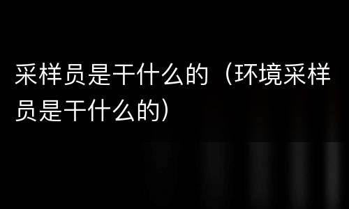 采样员是干什么的（环境采样员是干什么的）