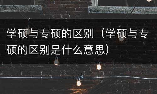 学硕与专硕的区别（学硕与专硕的区别是什么意思）