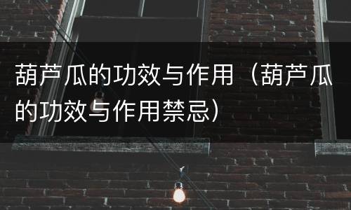 葫芦瓜的功效与作用（葫芦瓜的功效与作用禁忌）
