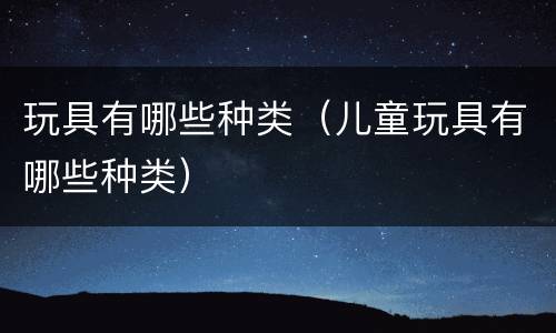 玩具有哪些种类（儿童玩具有哪些种类）