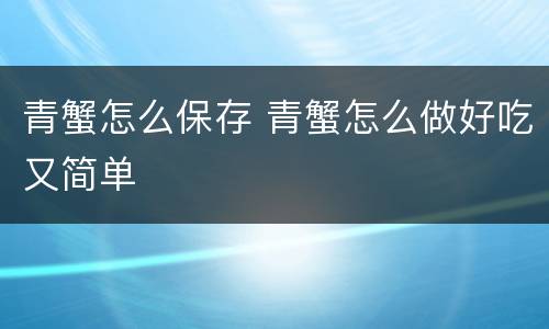 青蟹怎么保存 青蟹怎么做好吃又简单