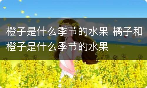 橙子是什么季节的水果 橘子和橙子是什么季节的水果