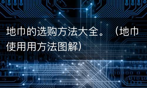 地巾的选购方法大全。（地巾使用用方法图解）