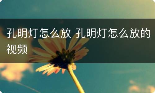 孔明灯怎么放 孔明灯怎么放的视频