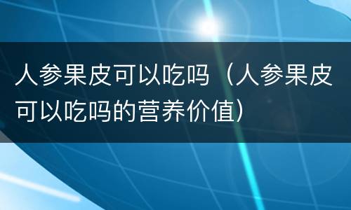 人参果皮可以吃吗（人参果皮可以吃吗的营养价值）