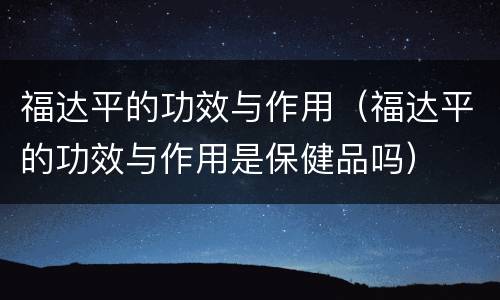 福达平的功效与作用（福达平的功效与作用是保健品吗）