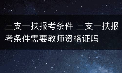三支一扶报考条件 三支一扶报考条件需要教师资格证吗