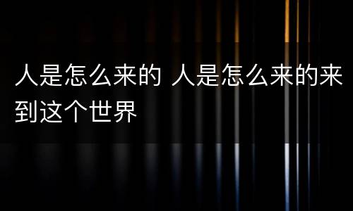 人是怎么来的 人是怎么来的来到这个世界
