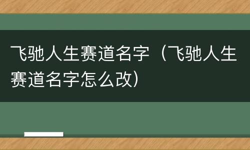 飞驰人生赛道名字（飞驰人生赛道名字怎么改）