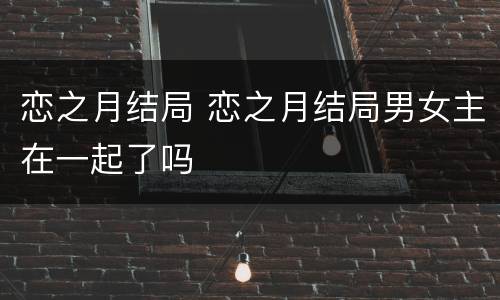 恋之月结局 恋之月结局男女主在一起了吗