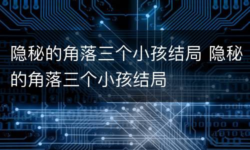隐秘的角落三个小孩结局 隐秘的角落三个小孩结局