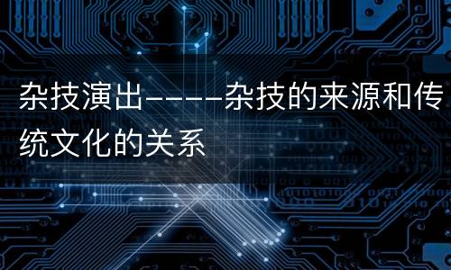 杂技演出----杂技的来源和传统文化的关系