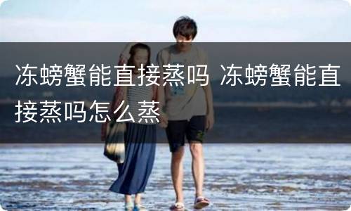 冻螃蟹能直接蒸吗 冻螃蟹能直接蒸吗怎么蒸