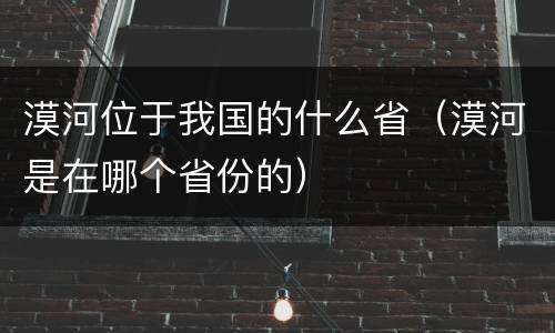 漠河位于我国的什么省（漠河是在哪个省份的）