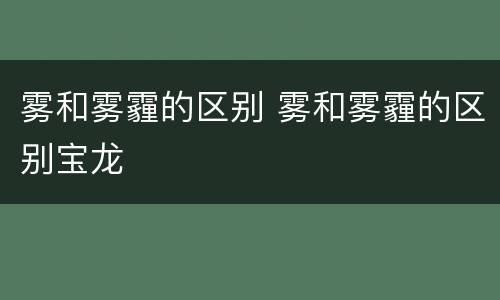 雾和雾霾的区别 雾和雾霾的区别宝龙